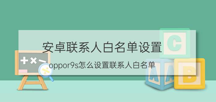 安卓联系人白名单设置 oppor9s怎么设置联系人白名单？